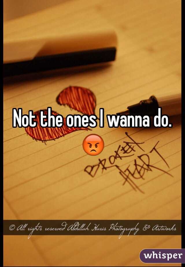 Not the ones I wanna do. 😡 