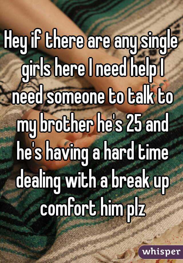 Hey if there are any single girls here I need help I need someone to talk to my brother he's 25 and he's having a hard time dealing with a break up comfort him plz