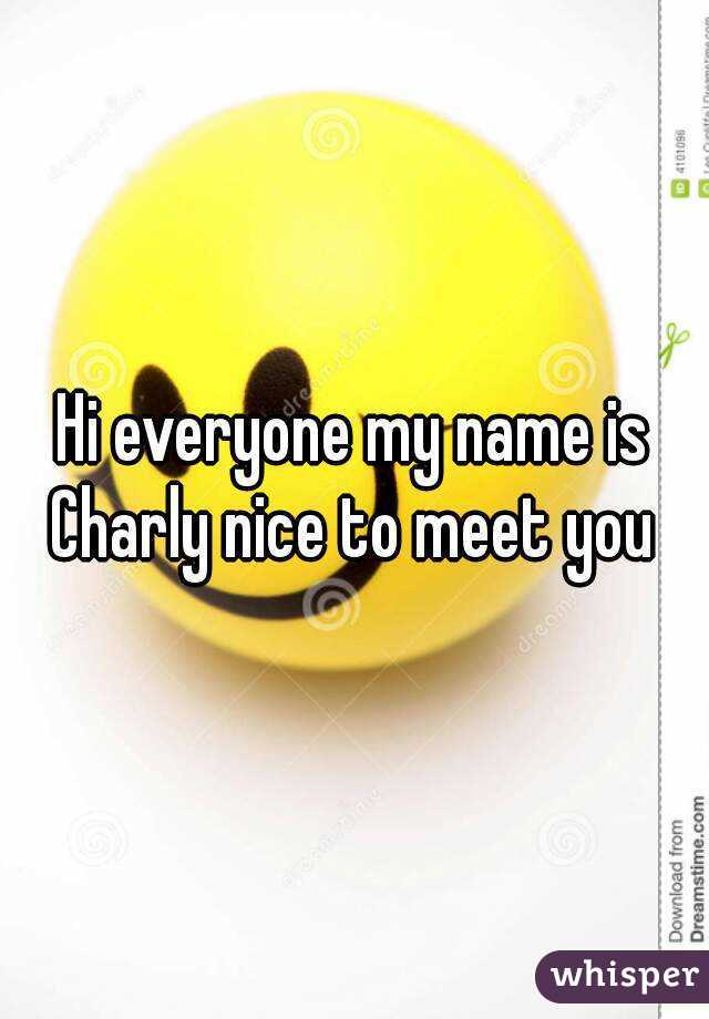 Hi everyone my name is Charly nice to meet you 