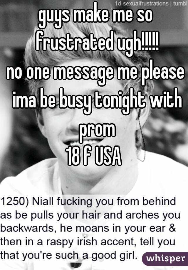 guys make me so frustrated ugh!!!!!
no one message me please ima be busy tonight with prom
18 f USA 