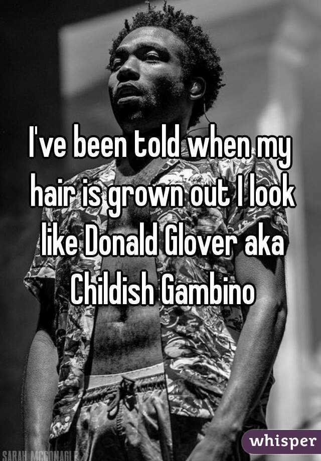 I've been told when my hair is grown out I look like Donald Glover aka Childish Gambino