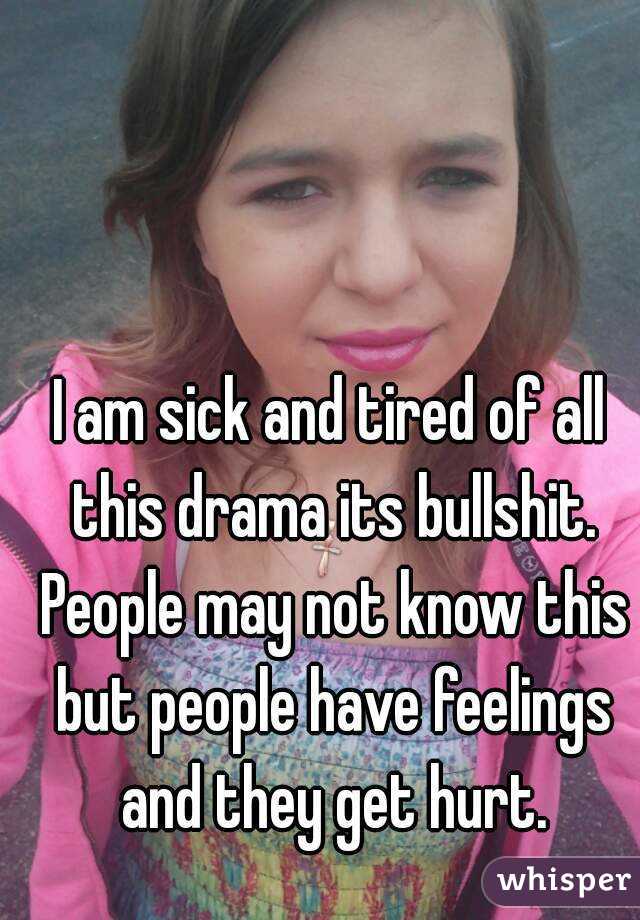 I am sick and tired of all this drama its bullshit. People may not know this but people have feelings and they get hurt.