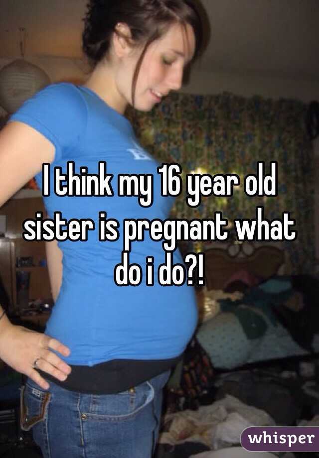 I think my 16 year old sister is pregnant what do i do?!