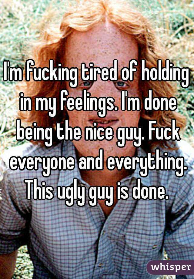 I'm fucking tired of holding in my feelings. I'm done being the nice guy. Fuck everyone and everything. This ugly guy is done. 