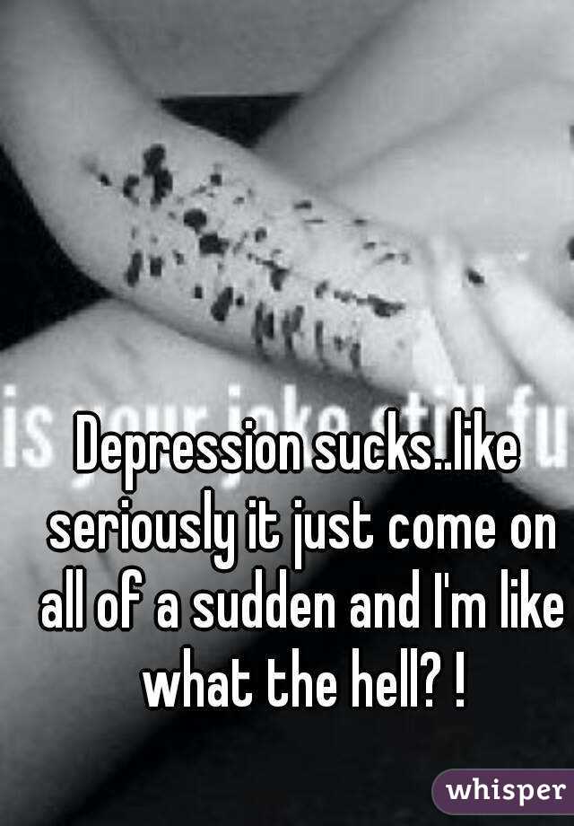 Depression sucks..like seriously it just come on all of a sudden and I'm like what the hell? !