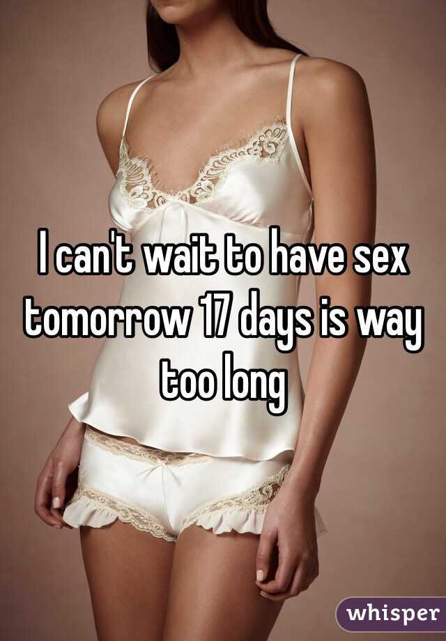I can't wait to have sex tomorrow 17 days is way too long