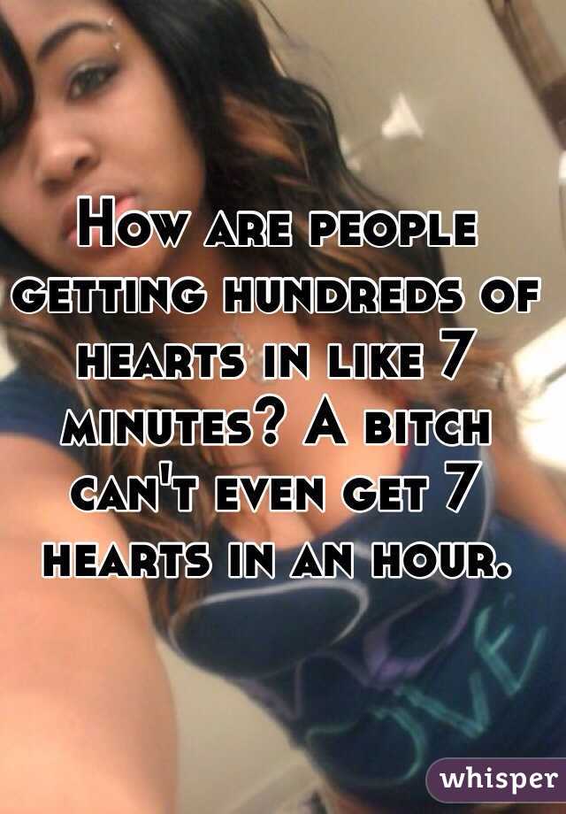 How are people getting hundreds of hearts in like 7 minutes? A bitch can't even get 7 hearts in an hour. 