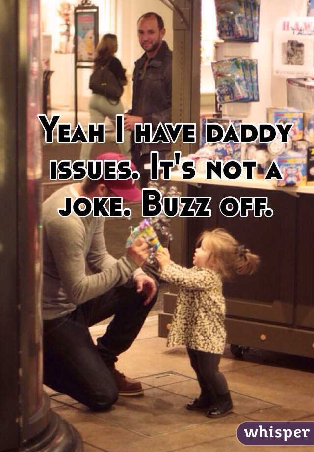 Yeah I have daddy issues. It's not a joke. Buzz off.