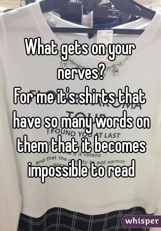 What gets on your nerves?
For me it's shirts that have so many words on them that it becomes impossible to read