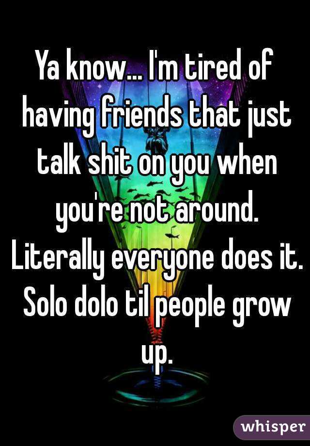 Ya know... I'm tired of having friends that just talk shit on you when you're not around. Literally everyone does it. Solo dolo til people grow up.