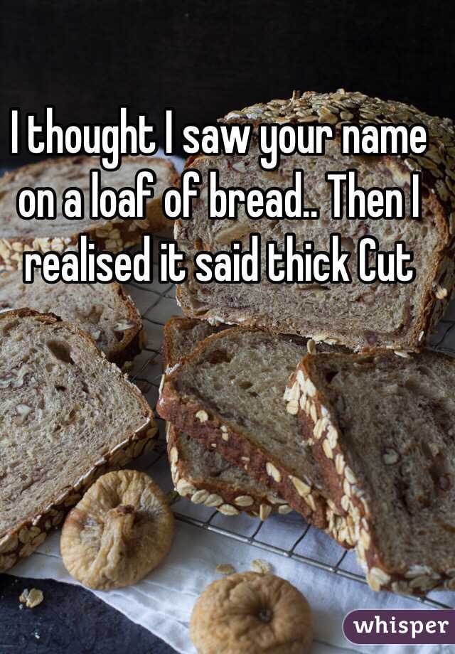 I thought I saw your name on a loaf of bread.. Then I realised it said thick Cut 