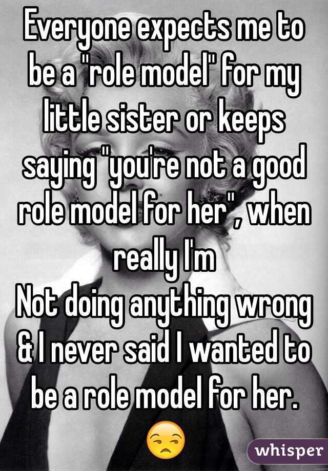 Everyone expects me to be a "role model" for my little sister or keeps saying "you're not a good role model for her", when really I'm
Not doing anything wrong & I never said I wanted to be a role model for her. 😒