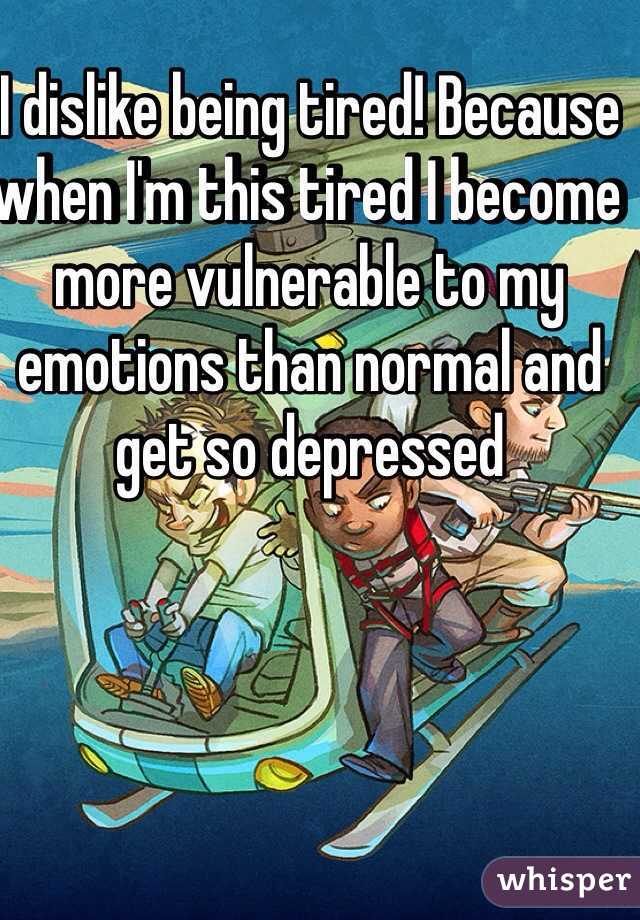 I dislike being tired! Because when I'm this tired I become more vulnerable to my emotions than normal and get so depressed 