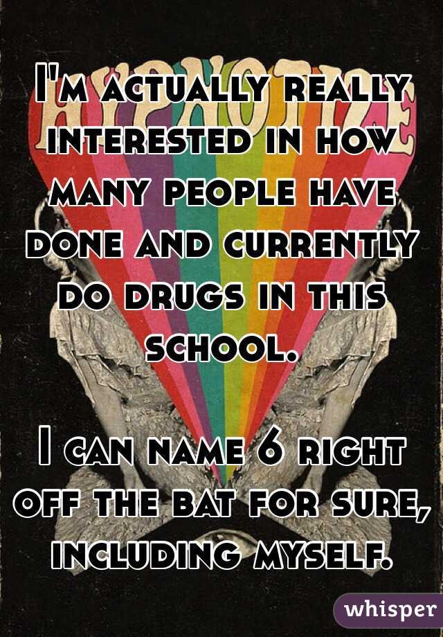 I'm actually really interested in how many people have done and currently do drugs in this school.

I can name 6 right off the bat for sure, including myself.