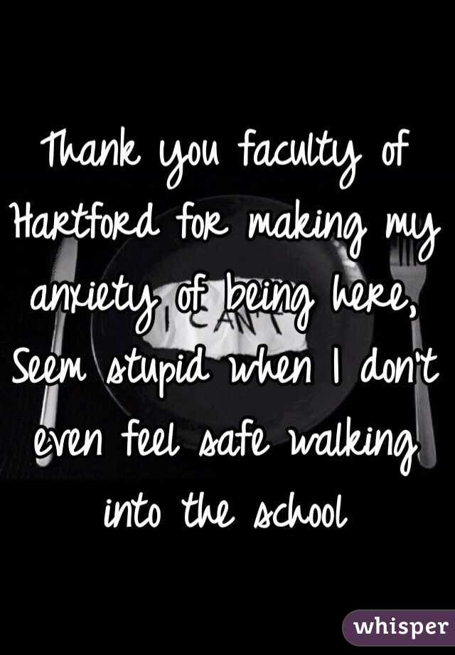 Thank you faculty of Hartford for making my anxiety of being here, Seem stupid when I don't even feel safe walking into the school