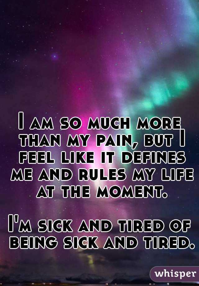 I am so much more than my pain, but I feel like it defines me and rules my life at the moment.

I'm sick and tired of being sick and tired.