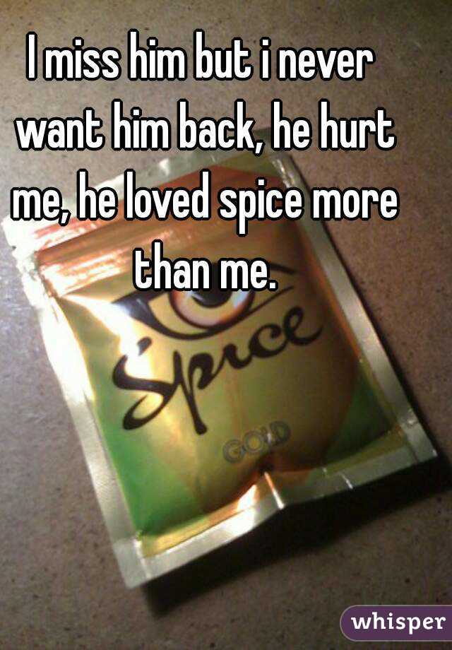 I miss him but i never want him back, he hurt me, he loved spice more than me.