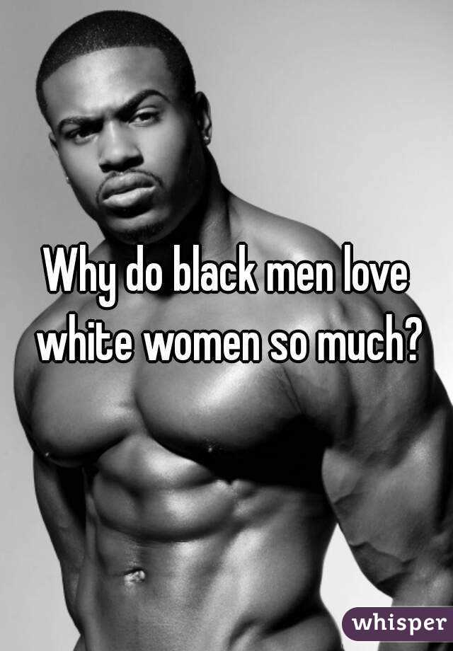 Why do black men love white women so much?