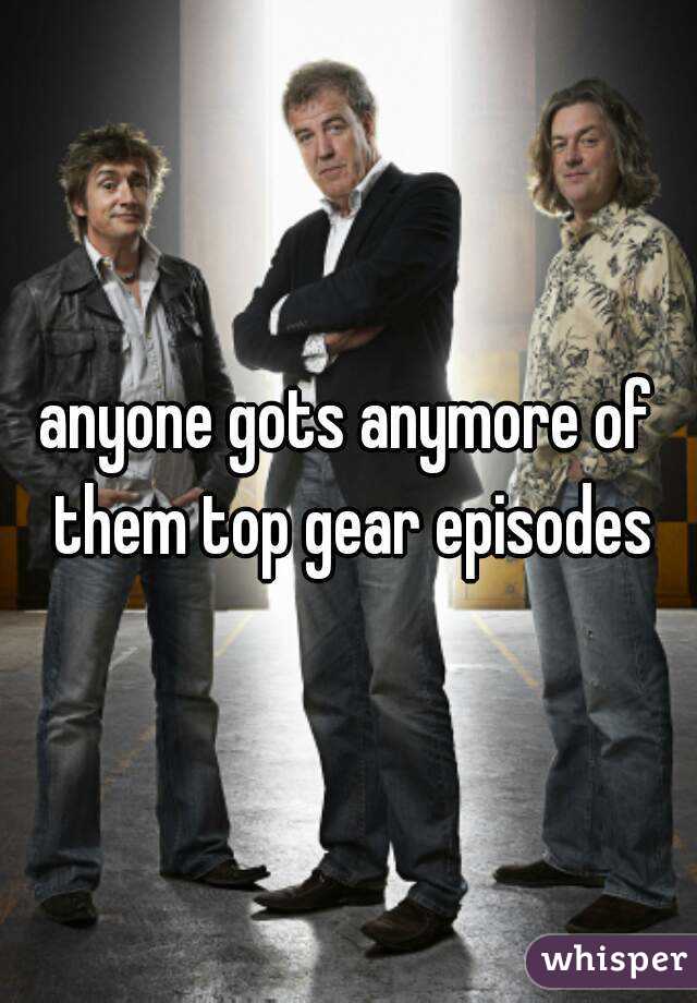 anyone gots anymore of them top gear episodes