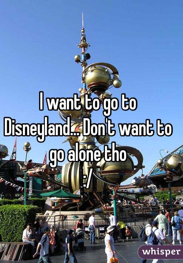 I want to go to Disneyland... Don't want to go alone tho
:/