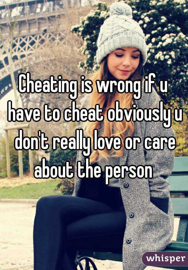 Cheating is wrong if u have to cheat obviously u don't really love or care about the person 