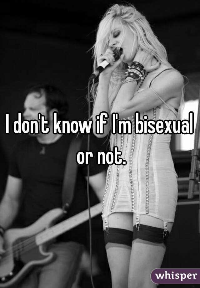 I don't know if I'm bisexual or not.