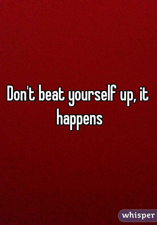 Don't beat yourself up, it happens