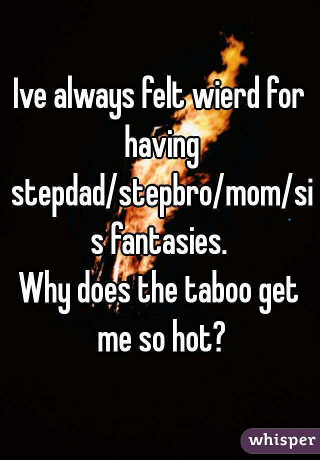 Ive always felt wierd for having stepdad/stepbro/mom/sis fantasies.
Why does the taboo get me so hot?