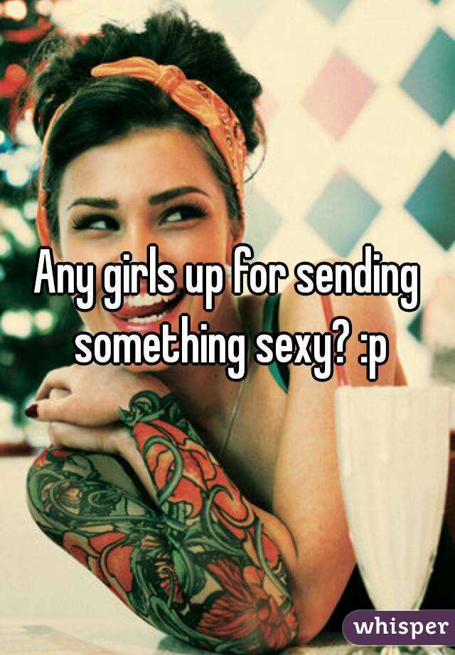 Any girls up for sending something sexy? :p