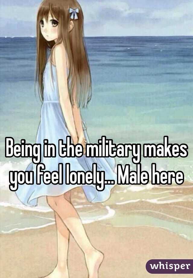 Being in the military makes you feel lonely... Male here 