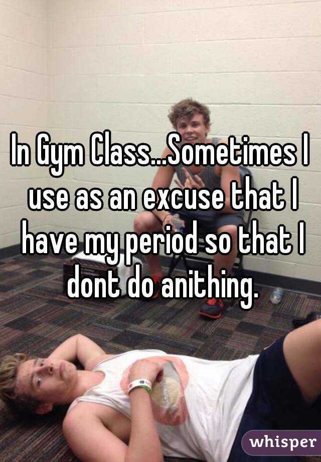 In Gym Class...Sometimes I use as an excuse that I have my period so that I dont do anithing.