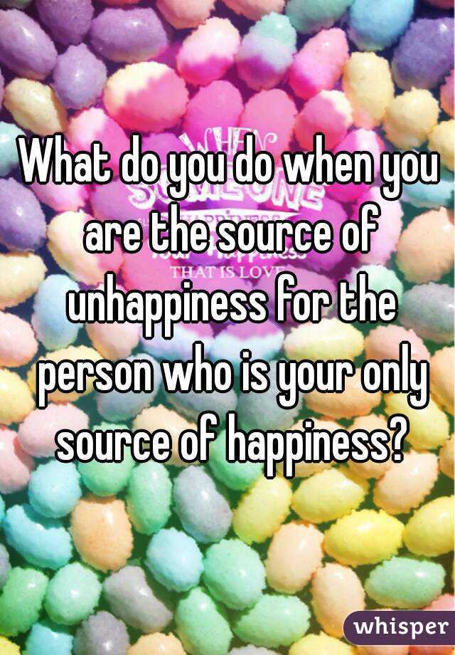 What do you do when you are the source of unhappiness for the person who is your only source of happiness?