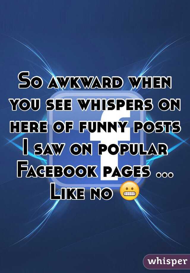 So awkward when you see whispers on here of funny posts I saw on popular Facebook pages ... Like no 😬