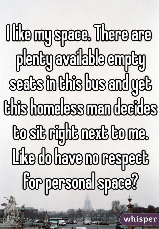 I like my space. There are plenty available empty seats in this bus and yet this homeless man decides to sit right next to me. Like do have no respect for personal space?