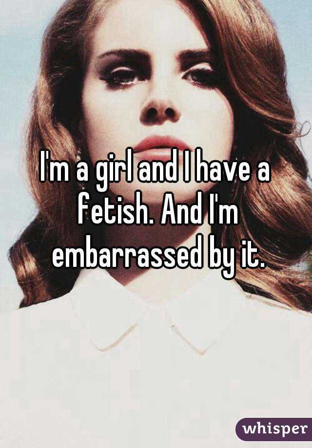 I'm a girl and I have a fetish. And I'm embarrassed by it.