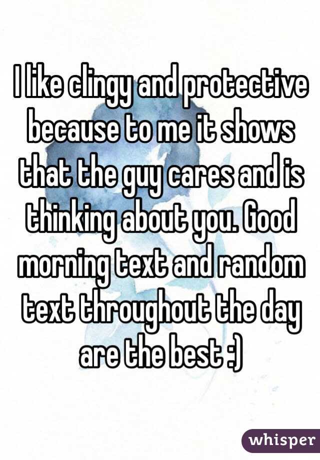 I like clingy and protective because to me it shows that the guy cares and is thinking about you. Good morning text and random text throughout the day are the best :)