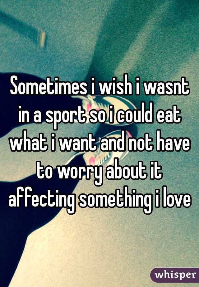 Sometimes i wish i wasnt in a sport so i could eat what i want and not have to worry about it affecting something i love