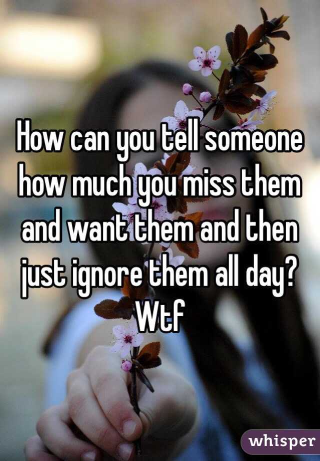 How can you tell someone how much you miss them and want them and then just ignore them all day? Wtf