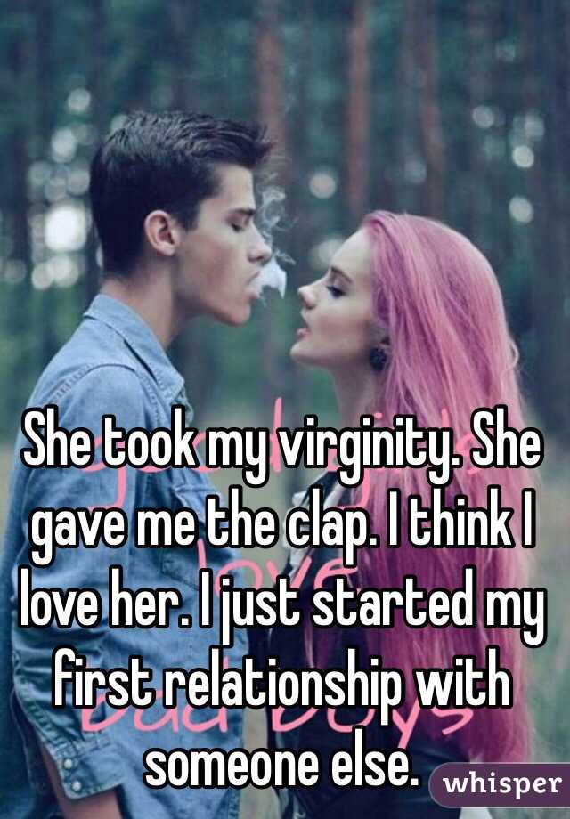 She took my virginity. She gave me the clap. I think I love her. I just started my first relationship with someone else. 
