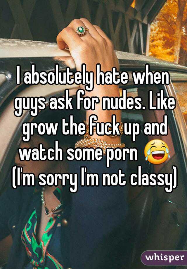 I absolutely hate when guys ask for nudes. Like grow the fuck up and watch some porn 😂 (I'm sorry I'm not classy)