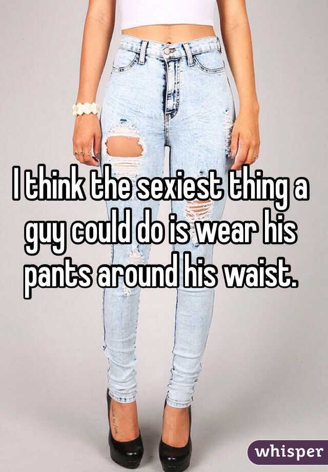 I think the sexiest thing a guy could do is wear his pants around his waist.  