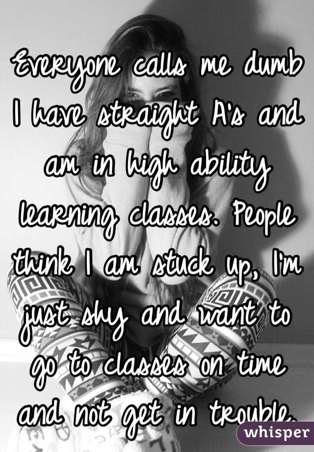 
Everyone calls me dumb
I have straight A's and am in high ability learning classes. People think I am stuck up, I'm just shy and want to go to classes on time and not get in trouble. 