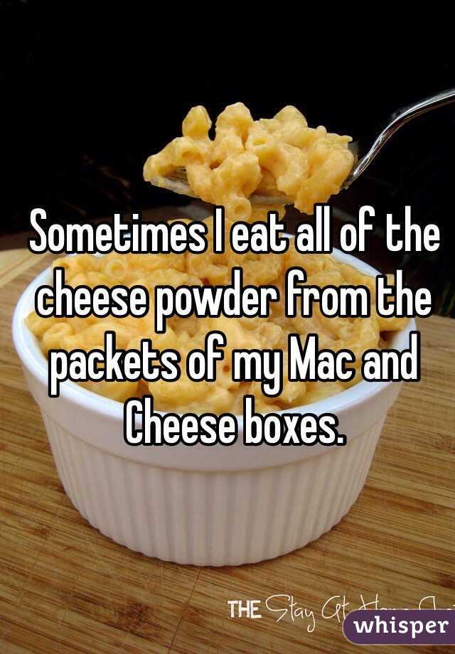 Sometimes I eat all of the cheese powder from the packets of my Mac and Cheese boxes.