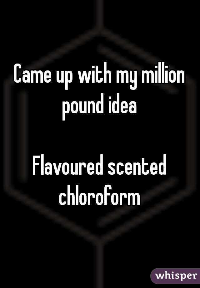 Came up with my million pound idea 

Flavoured scented chloroform 