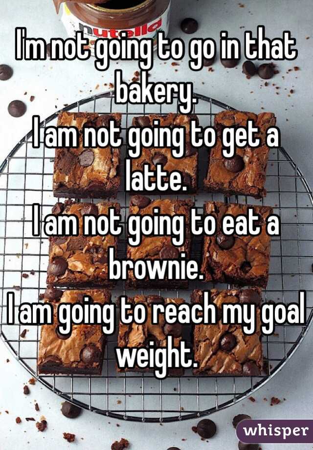 I'm not going to go in that bakery.
I am not going to get a latte.
I am not going to eat a brownie.
I am going to reach my goal weight.