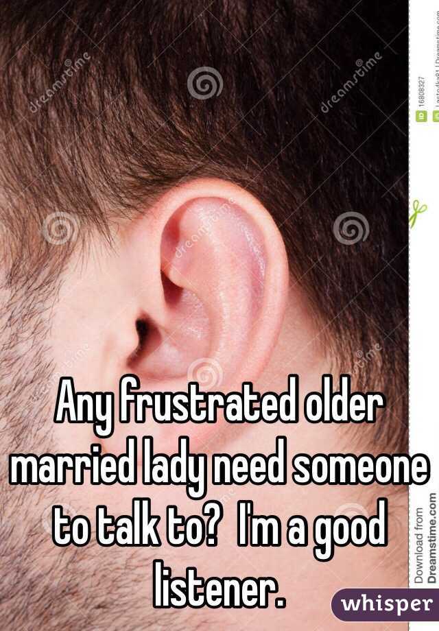 Any frustrated older married lady need someone to talk to?  I'm a good listener.