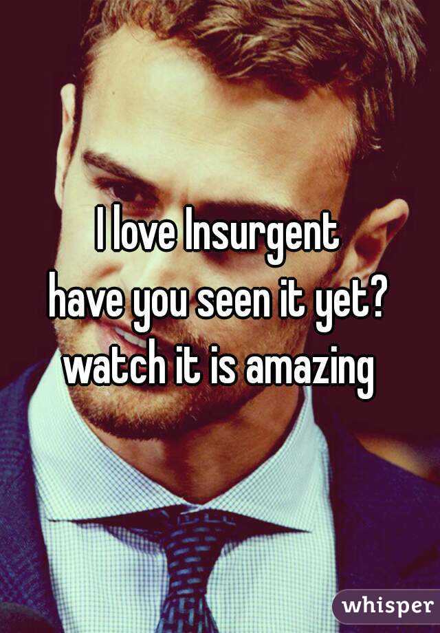 I love Insurgent
have you seen it yet?
watch it is amazing