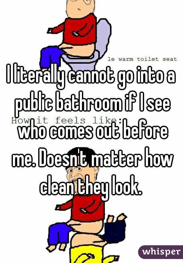 I literally cannot go into a public bathroom if I see who comes out before me. Doesn't matter how clean they look. 