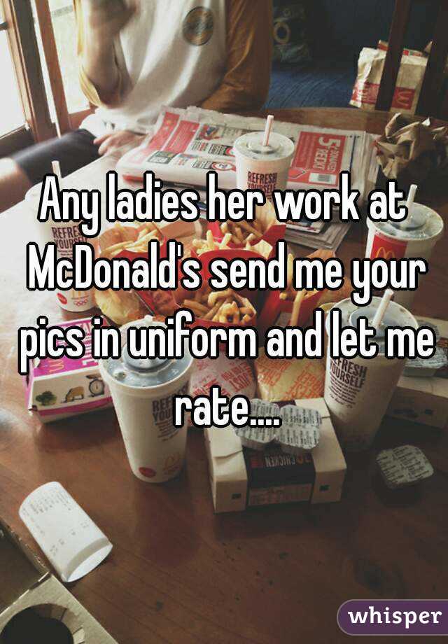 Any ladies her work at McDonald's send me your pics in uniform and let me rate....