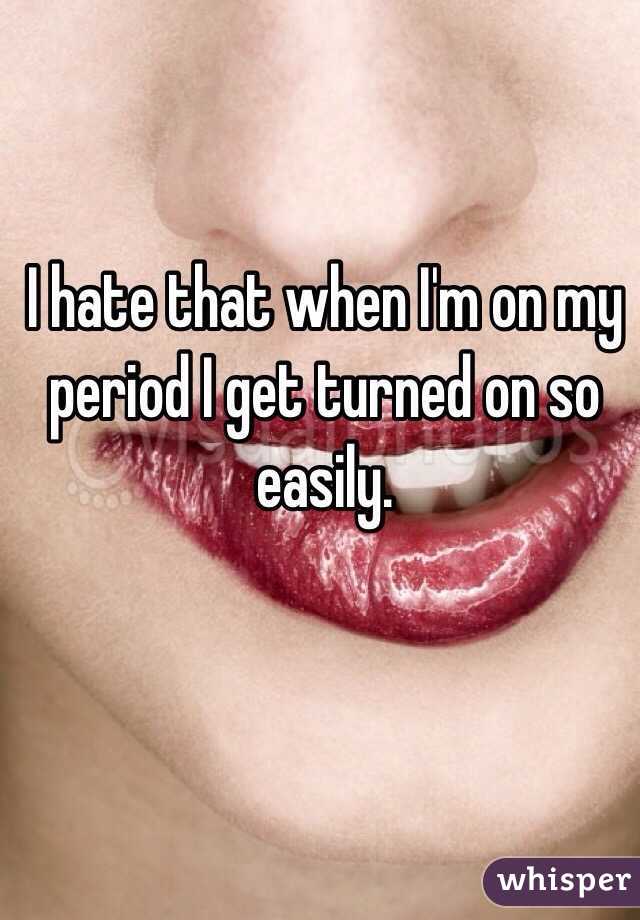 I hate that when I'm on my period I get turned on so easily. 